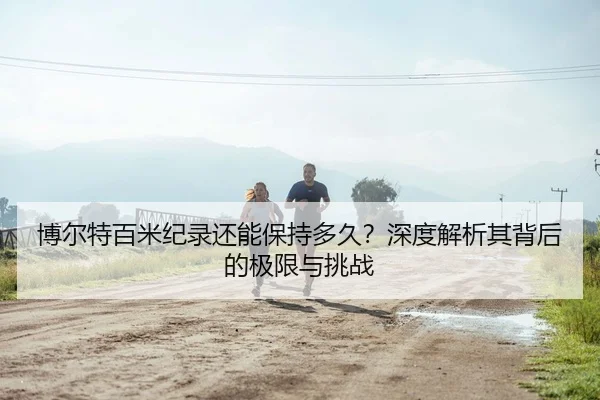 博尔特百米纪录还能保持多久？深度解析其背后的极限与挑战