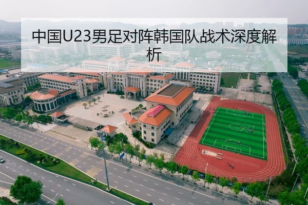 中国U23男足对阵韩国队战术深度解析